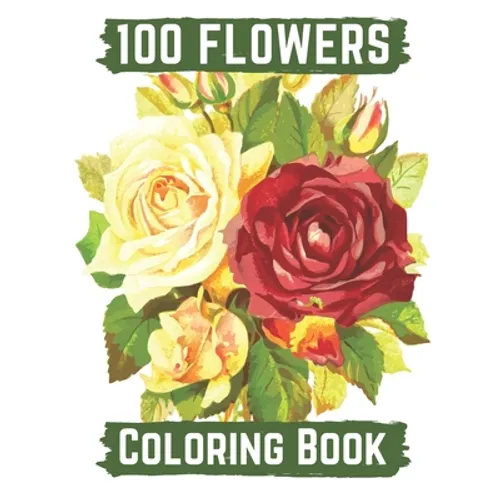100 flowers coloring book: An Adult Coloring Book with Bouquets, Wreaths, Swirls, Patterns, Decorations, Inspirational Designs, and Lovely Floral - Paperback